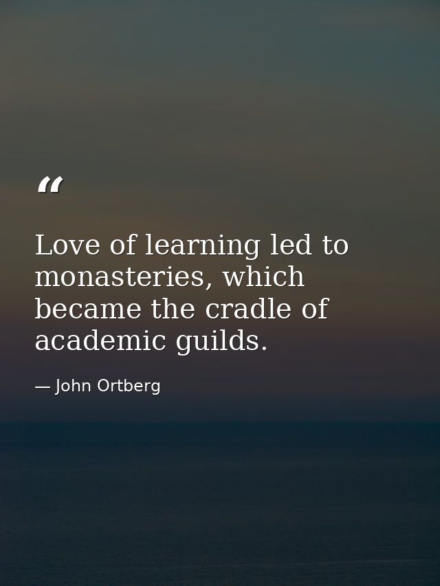 Love of learning led to monasteries, which became the cradle of academic guilds. — John Ortberg