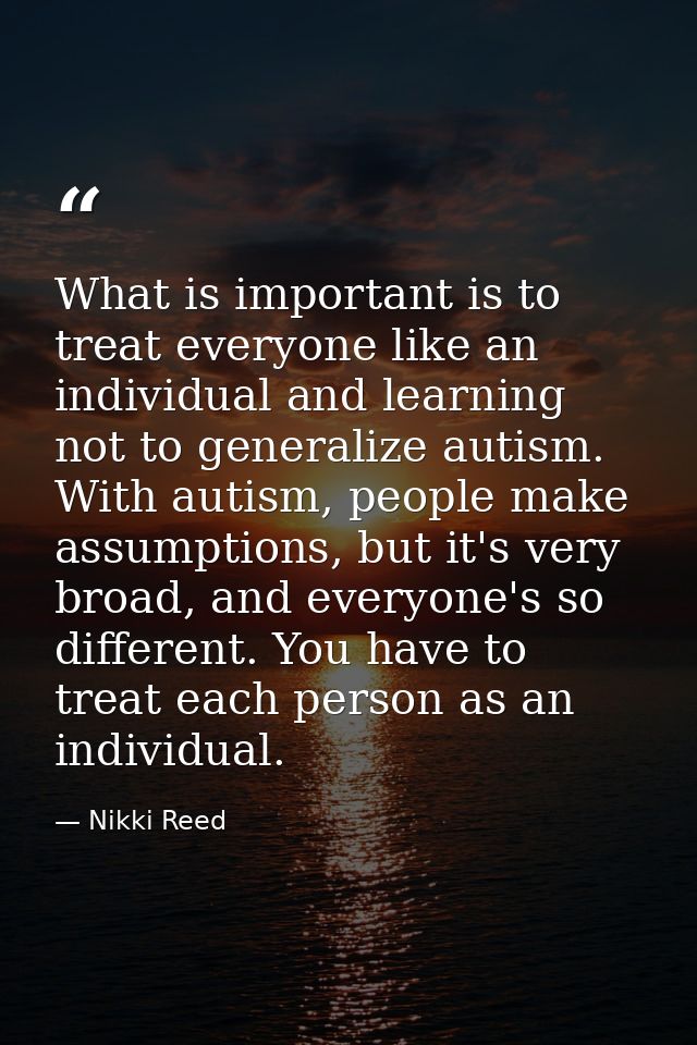 What is important is to treat everyone like an individual and learning not to generalize autism. With autism, people mak — Nikki Reed