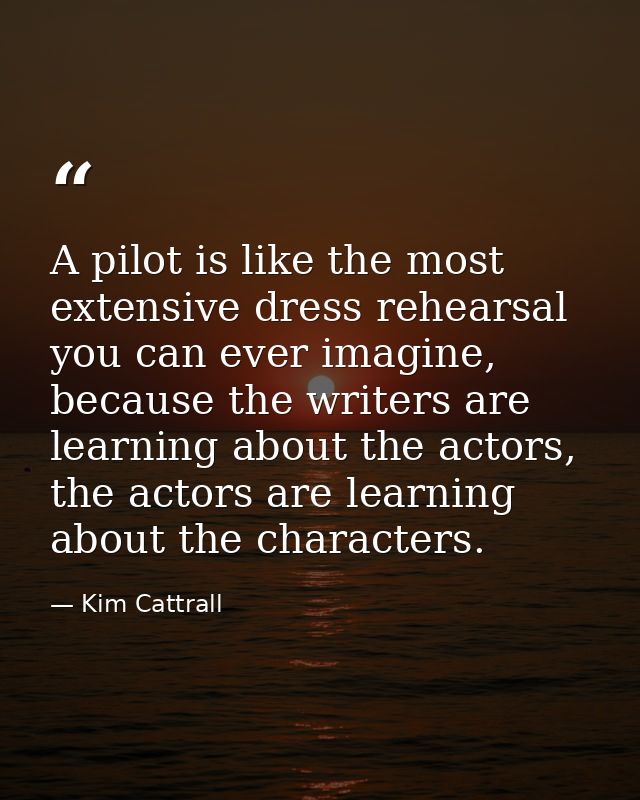 A pilot is like the most extensive dress rehearsal you can ever imagine, because the writers are learning about the acto — Kim Cattrall
