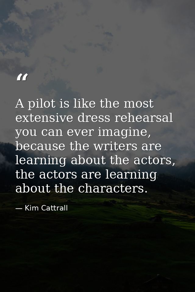 A pilot is like the most extensive dress rehearsal you can ever imagine, because the writers are learning about the acto — Kim Cattrall