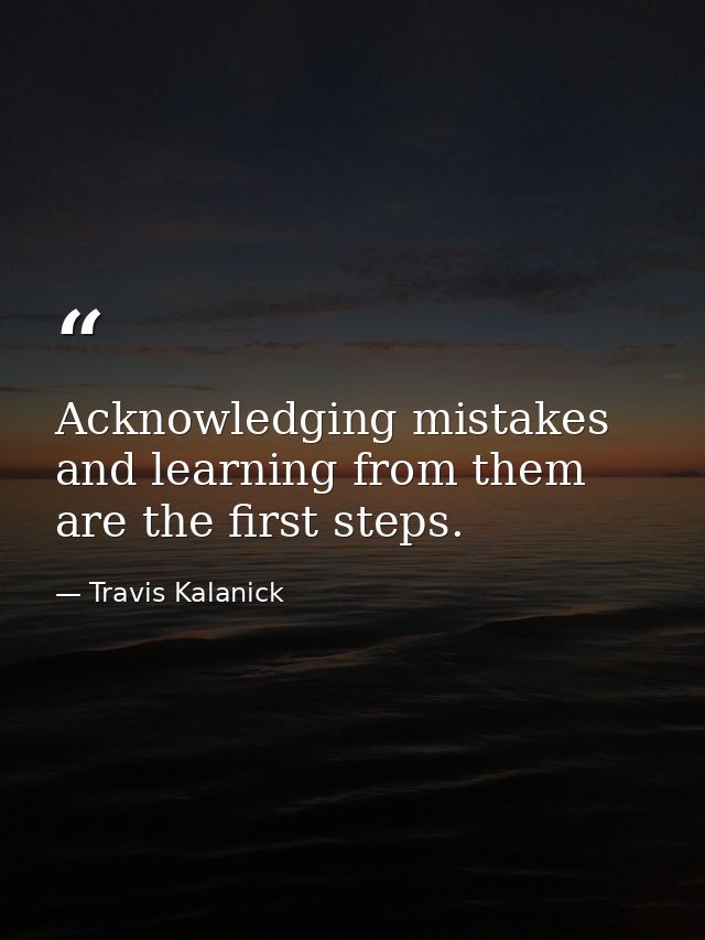 Acknowledging mistakes and learning from them are the first steps. — Travis Kalanick
