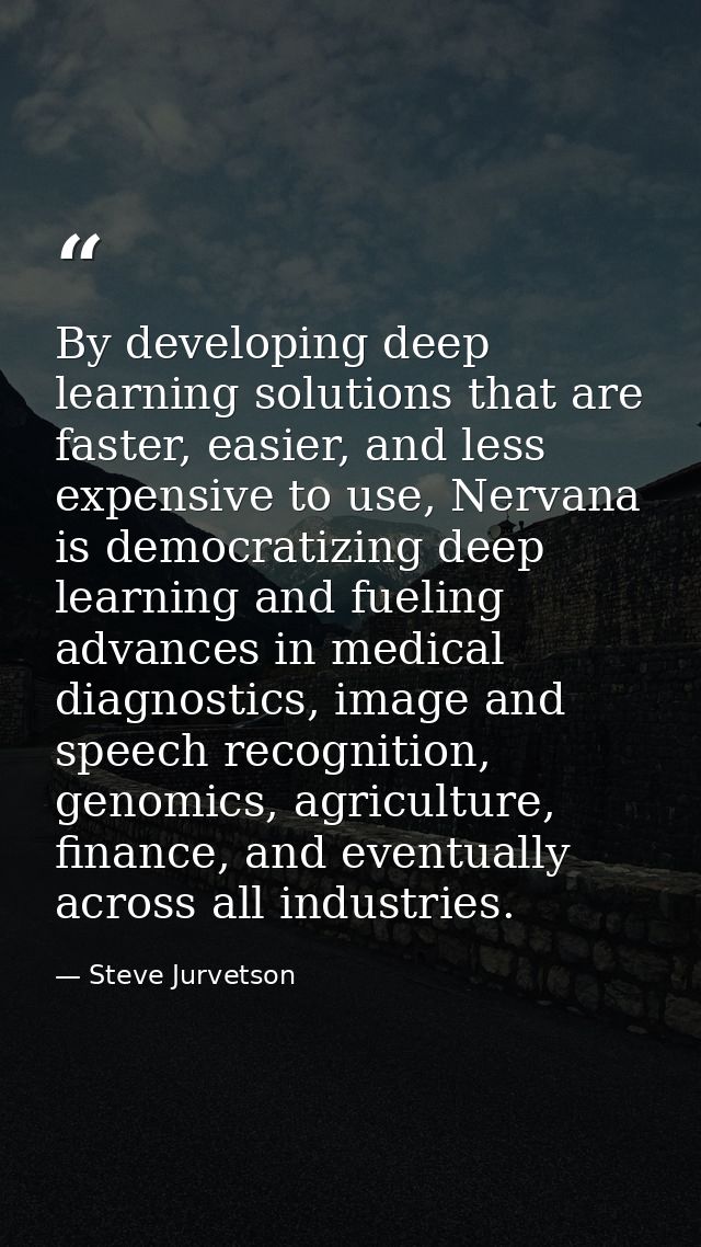 By developing deep learning solutions that are faster, easier, and less expensive to use, Nervana is democratizing deep  — Steve Jurvetson