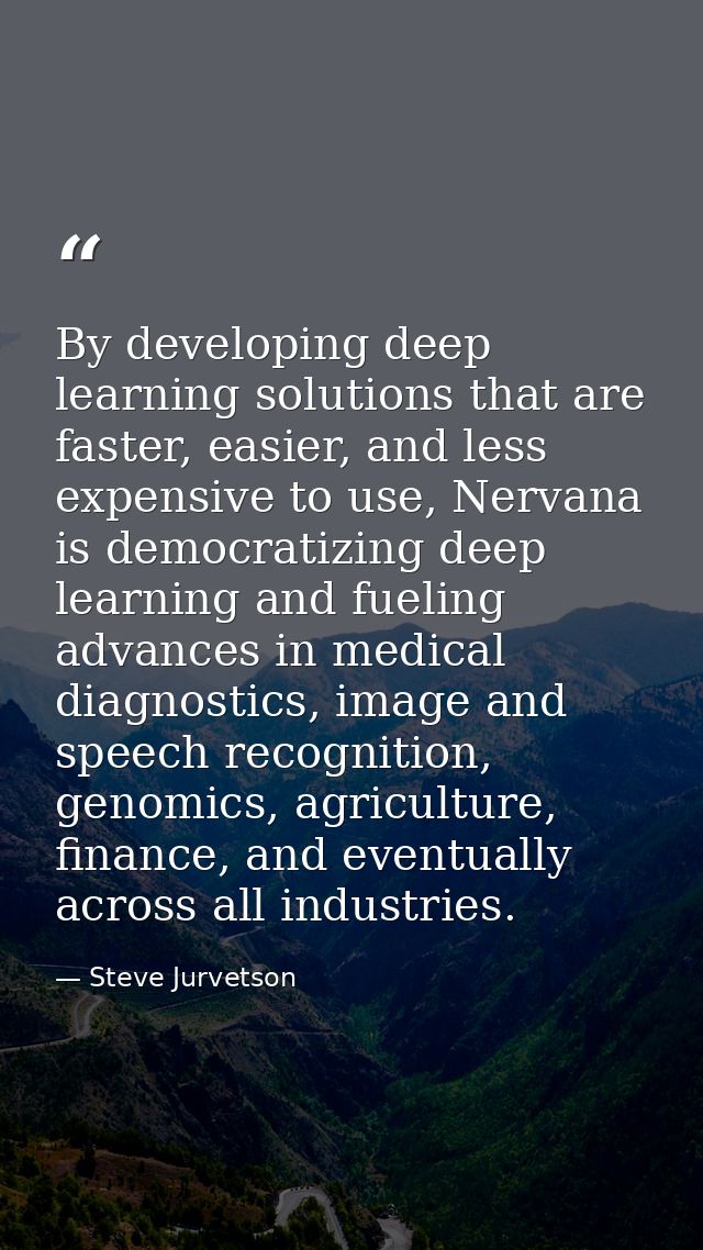 By developing deep learning solutions that are faster, easier, and less expensive to use, Nervana is democratizing deep  — Steve Jurvetson