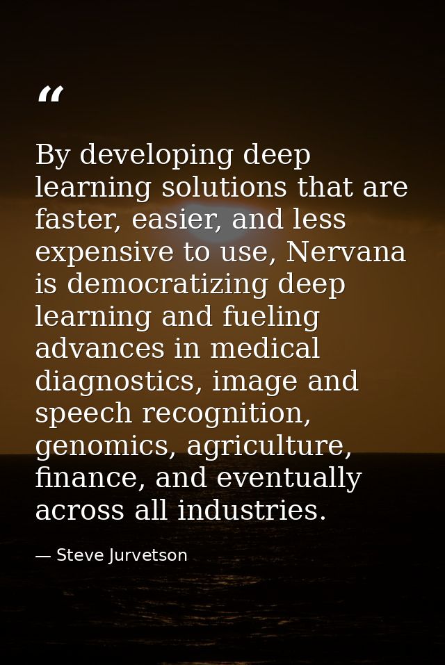 By developing deep learning solutions that are faster, easier, and less expensive to use, Nervana is democratizing deep  — Steve Jurvetson