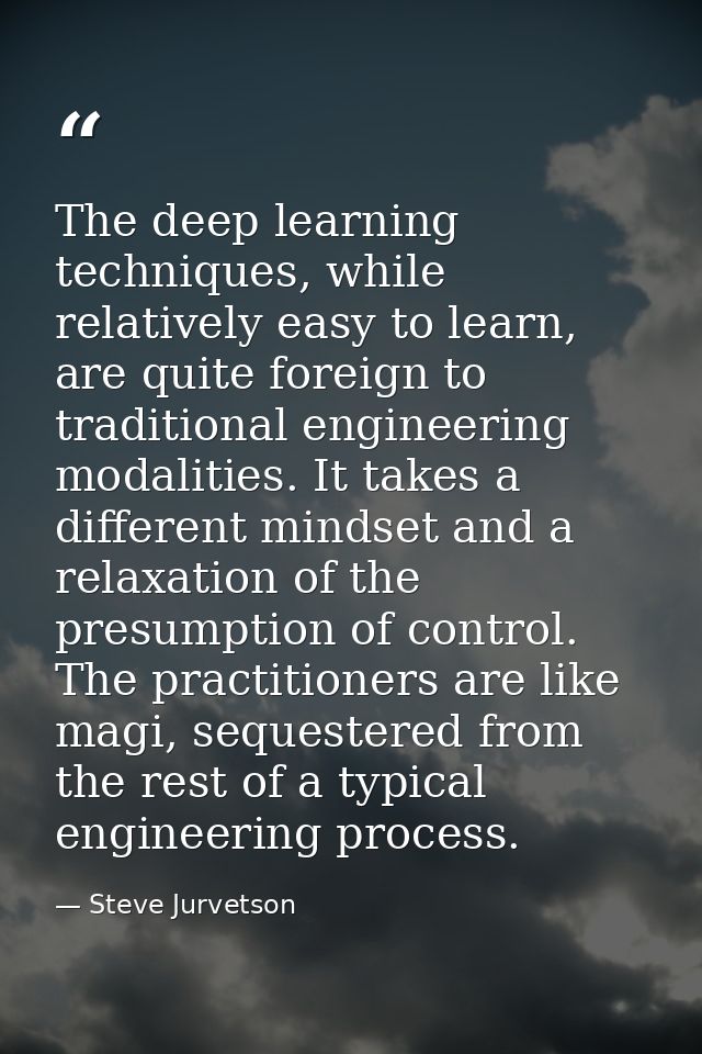 The deep learning techniques, while relatively easy to learn, are quite foreign to traditional engineering modalities. I — Steve Jurvetson