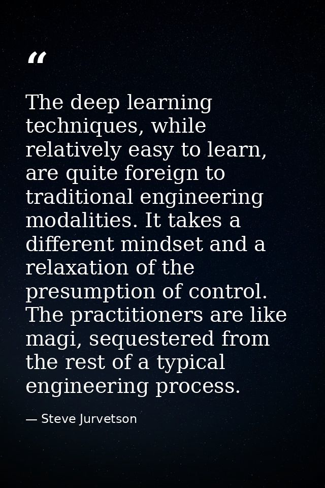 The deep learning techniques, while relatively easy to learn, are quite foreign to traditional engineering modalities. I — Steve Jurvetson