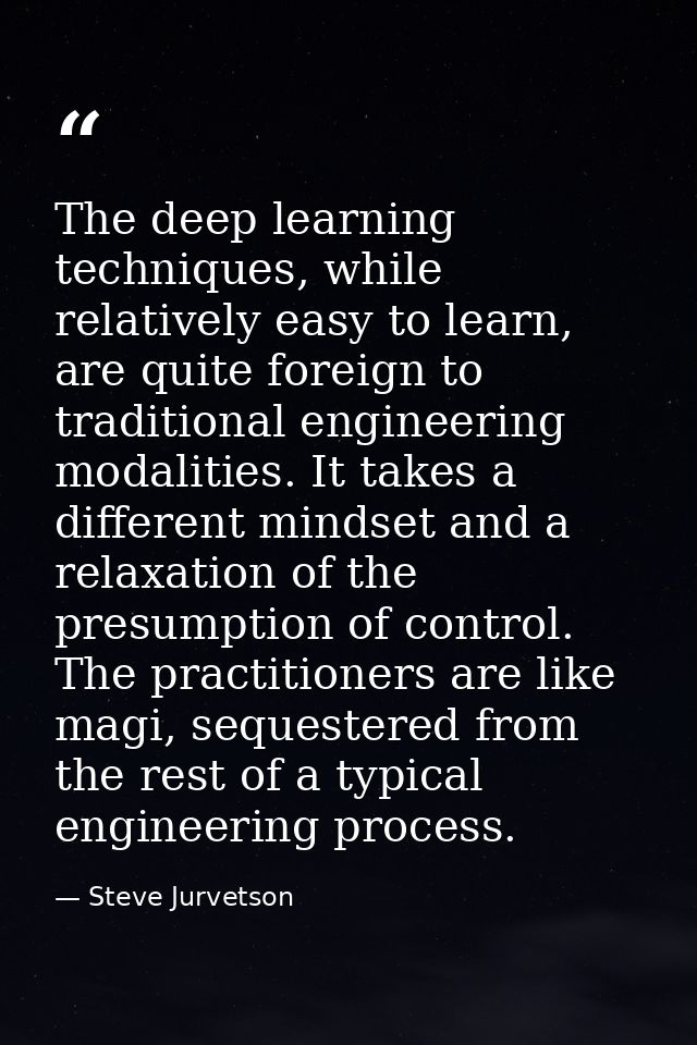 The deep learning techniques, while relatively easy to learn, are quite foreign to traditional engineering modalities. I — Steve Jurvetson