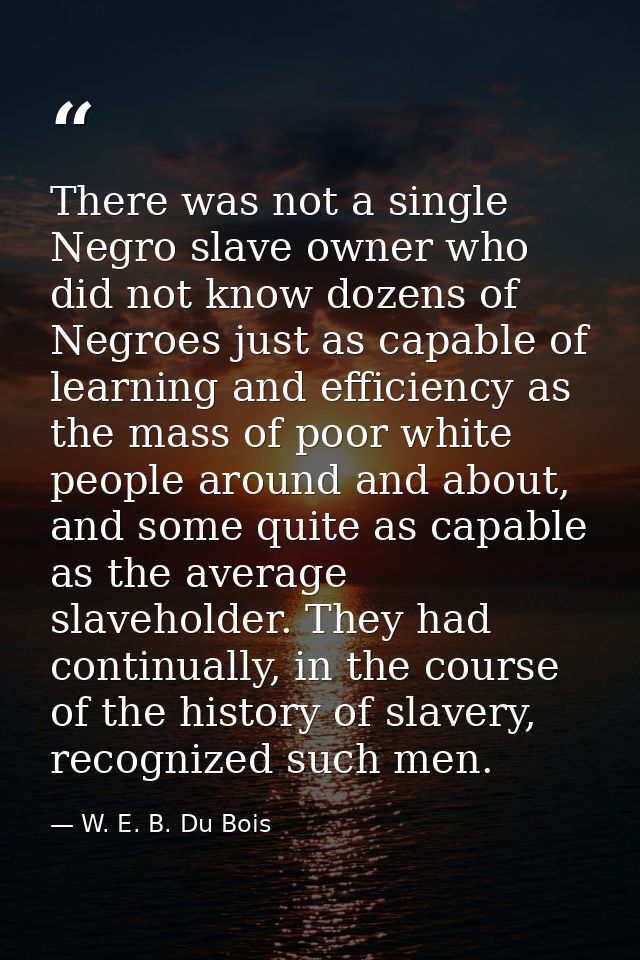 There was not a single Negro slave owner who did not know dozens of Negroes just as capable of learning and efficiency a — W. E. B. Du Bois