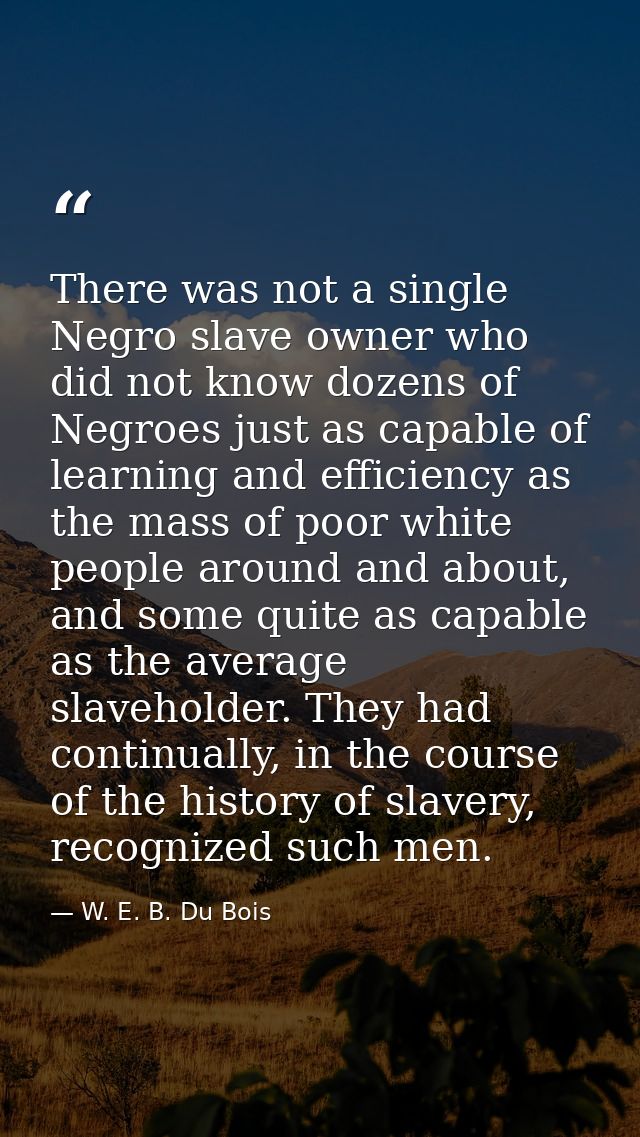 There was not a single Negro slave owner who did not know dozens of Negroes just as capable of learning and efficiency a — W. E. B. Du Bois