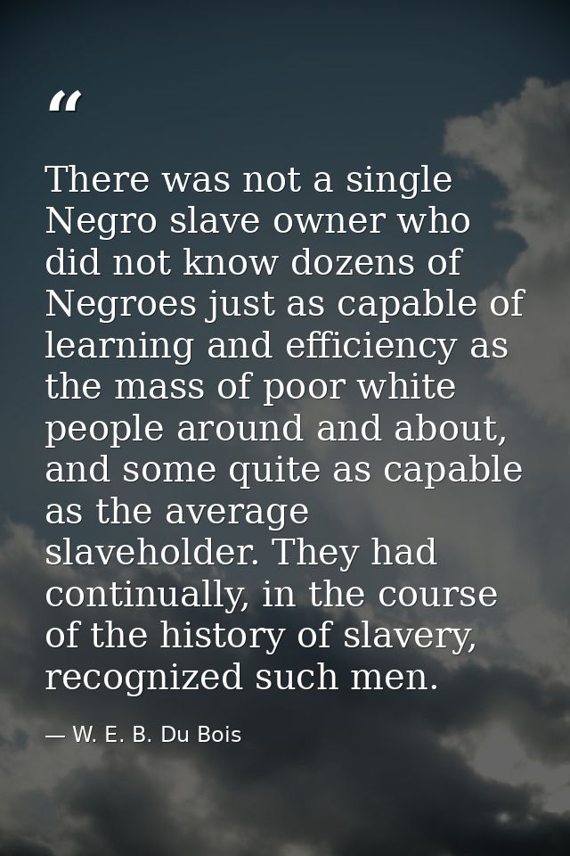 There was not a single Negro slave owner who did not know dozens of Negroes just as capable of learning and efficiency a — W. E. B. Du Bois