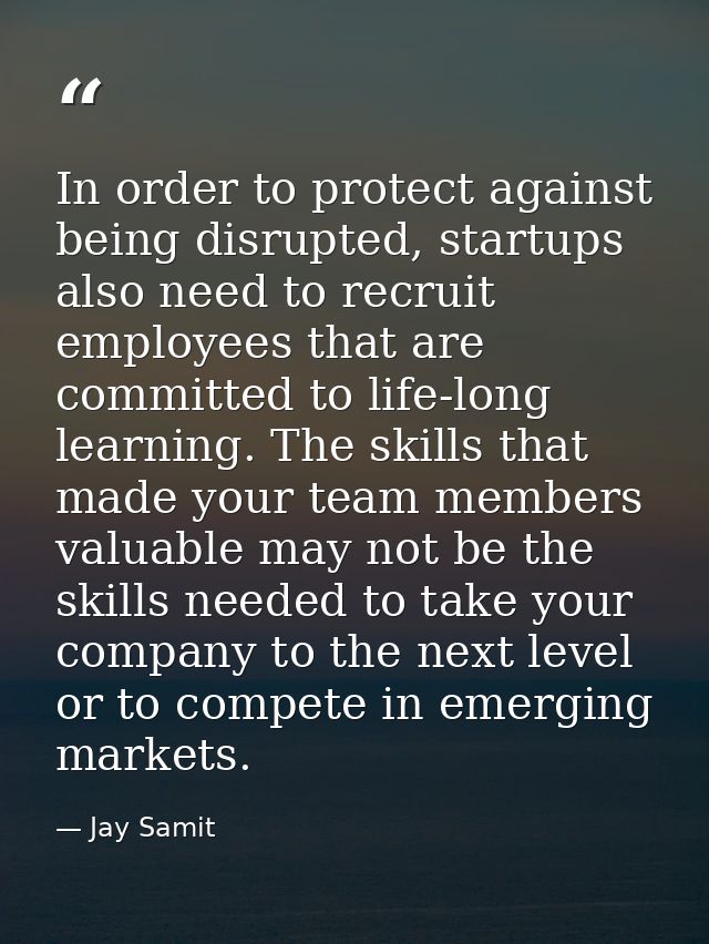 In order to protect against being disrupted, startups also need to recruit employees that are committed to life-long lea — Jay Samit