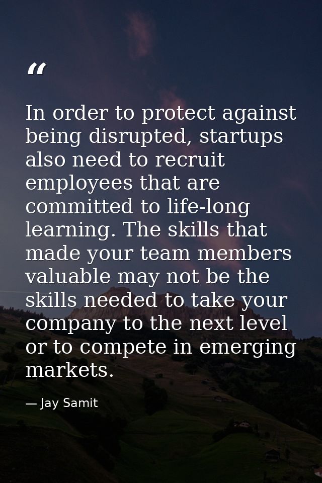 In order to protect against being disrupted, startups also need to recruit employees that are committed to life-long lea — Jay Samit