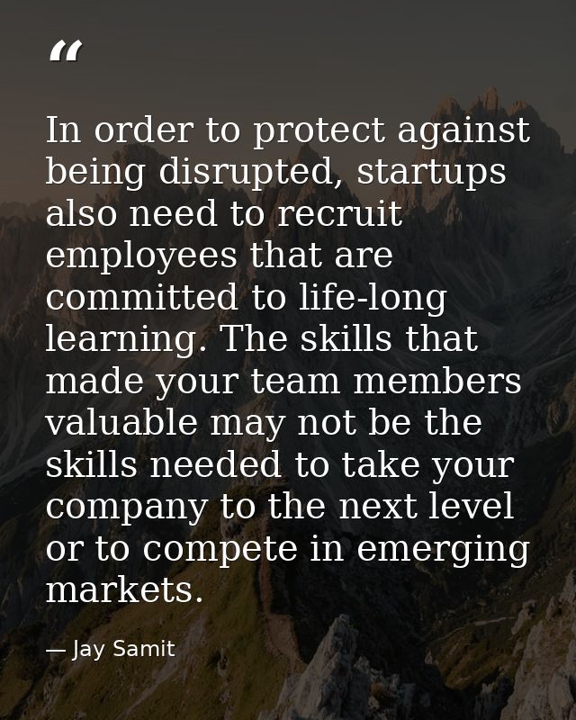 In order to protect against being disrupted, startups also need to recruit employees that are committed to life-long lea — Jay Samit