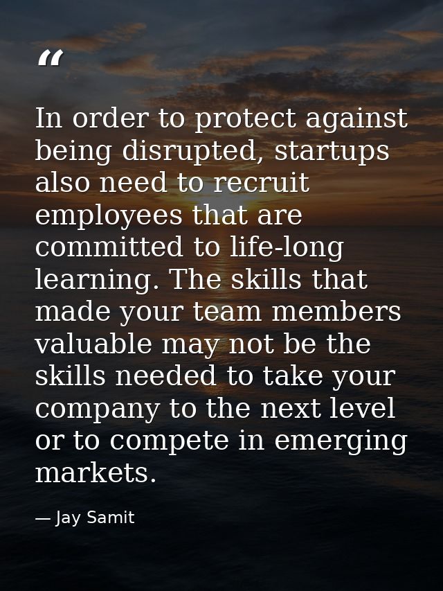 In order to protect against being disrupted, startups also need to recruit employees that are committed to life-long lea — Jay Samit