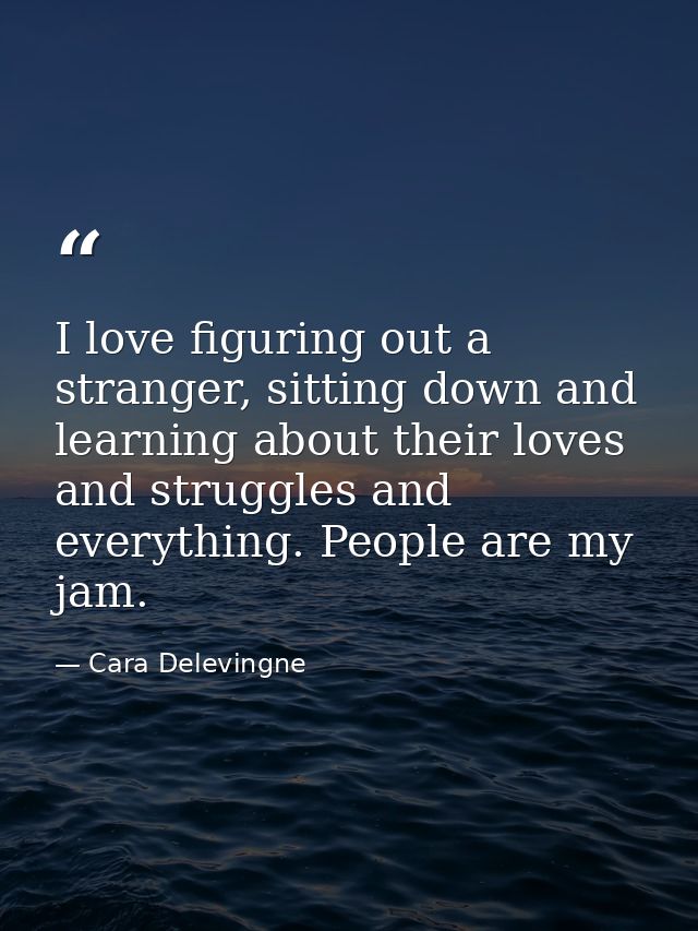 I love figuring out a stranger, sitting down and learning about their loves and struggles and everything. People are my  — Cara Delevingne