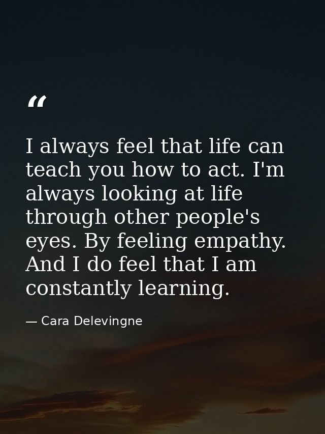 I always feel that life can teach you how to act. I'm always looking at life through other people's eyes. By feeling emp — Cara Delevingne