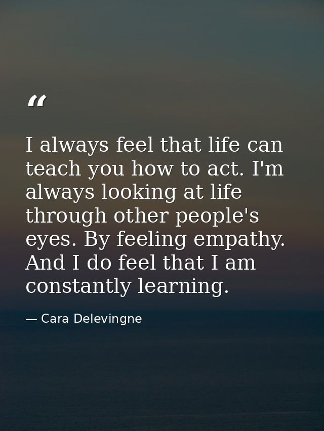 I always feel that life can teach you how to act. I'm always looking at life through other people's eyes. By feeling emp — Cara Delevingne