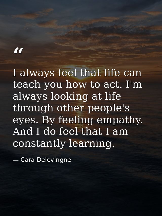 I always feel that life can teach you how to act. I'm always looking at life through other people's eyes. By feeling emp — Cara Delevingne