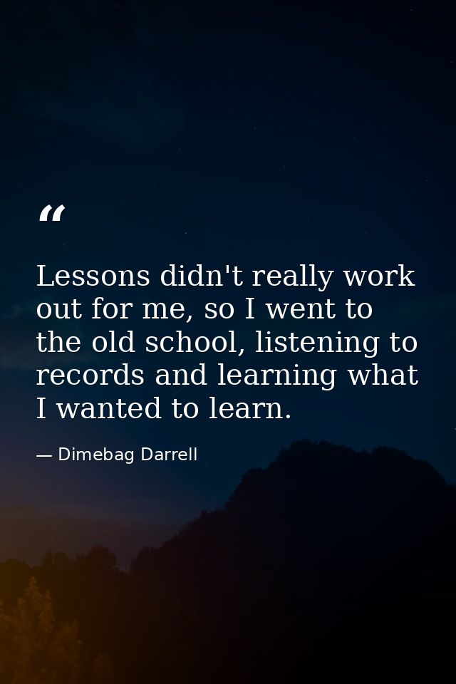 Lessons didn't really work out for me, so I went to the old school, listening to records and learning what I wanted to l — Dimebag Darrell