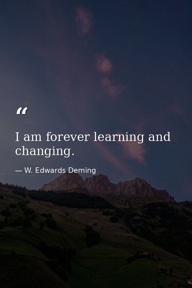 I am forever learning and changing. — W. Edwards Deming