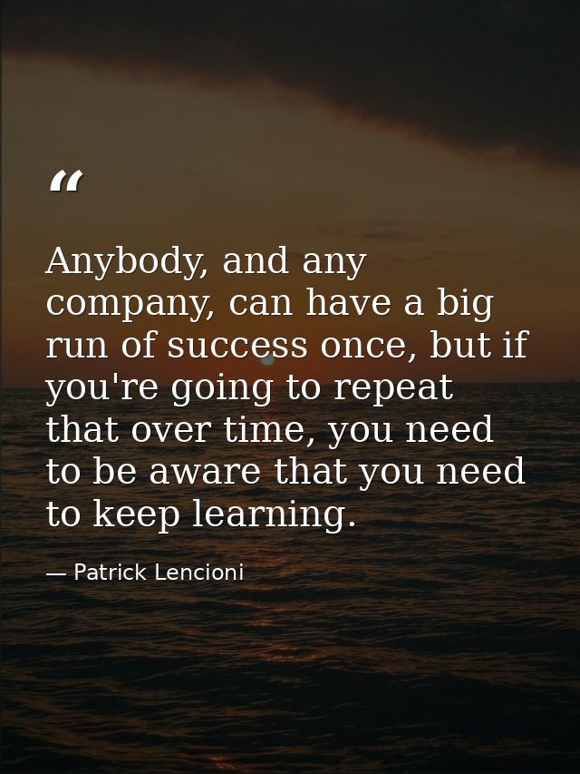 Anybody, and any company, can have a big run of success once, but if you're going to repeat that over time, you need to  — Patrick Lencioni