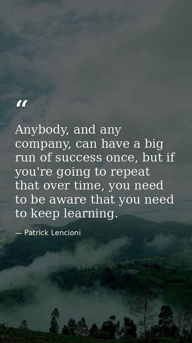 Anybody, and any company, can have a big run of success once, but if you're going to repeat that over time, you need to  — Patrick Lencioni