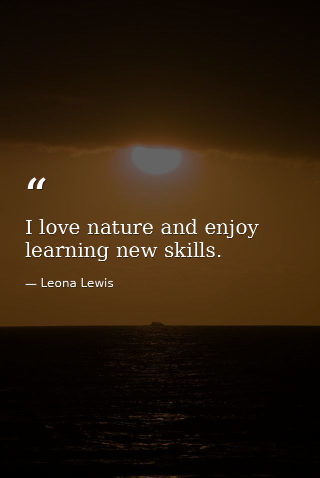 I love nature and enjoy learning new skills. — Leona Lewis