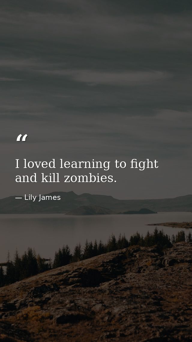 I loved learning to fight and kill zombies. — Lily James