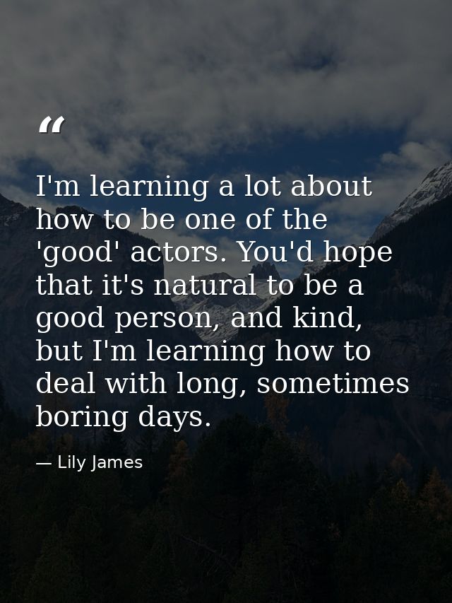 I'm learning a lot about how to be one of the 'good' actors. You'd hope that it's natural to be a good person, and kind, — Lily James