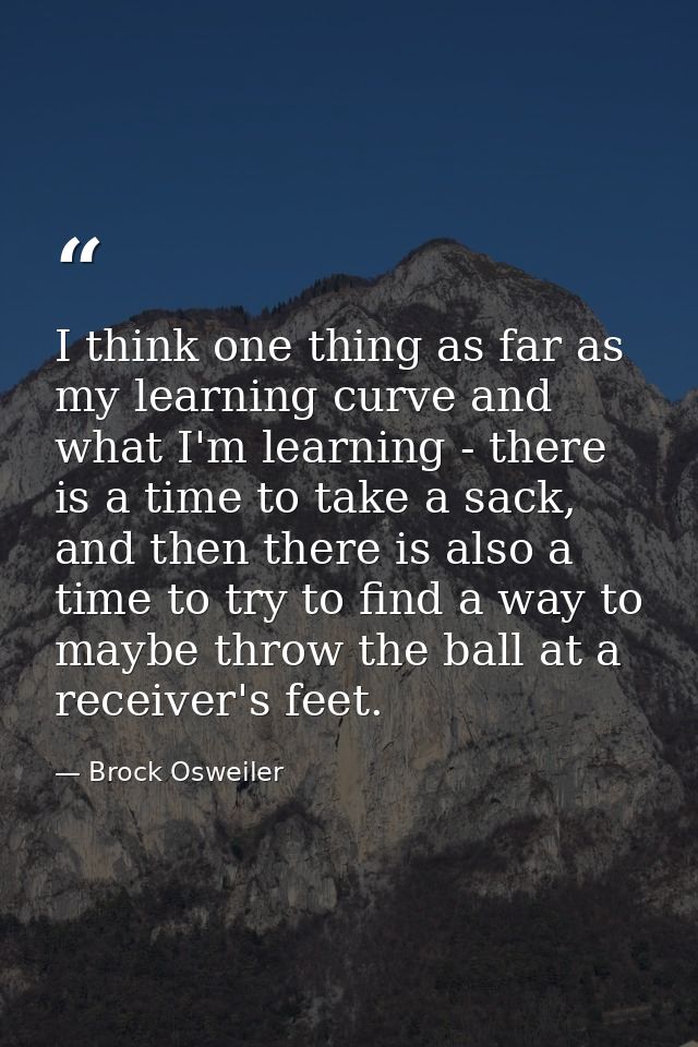 I think one thing as far as my learning curve and what I'm learning - there is a time to take a sack, and then there is  — Brock Osweiler