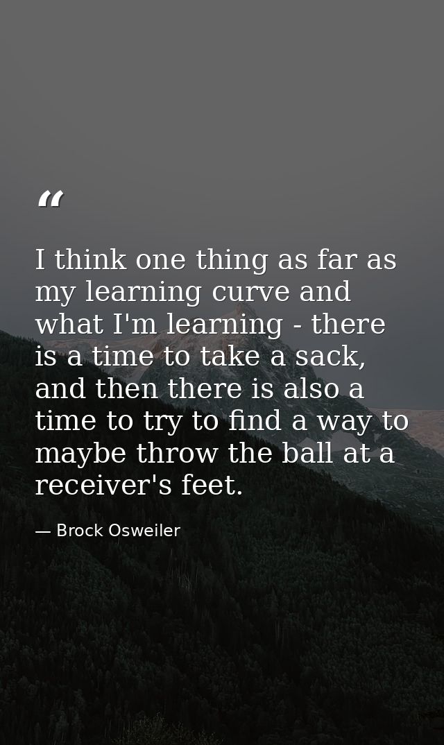 I think one thing as far as my learning curve and what I'm learning - there is a time to take a sack, and then there is  — Brock Osweiler