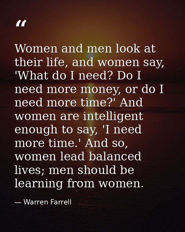 Women and men look at their life, and women say, 'What do I need? Do I need more money, or do I need more time?' And wom — Warren Farrell