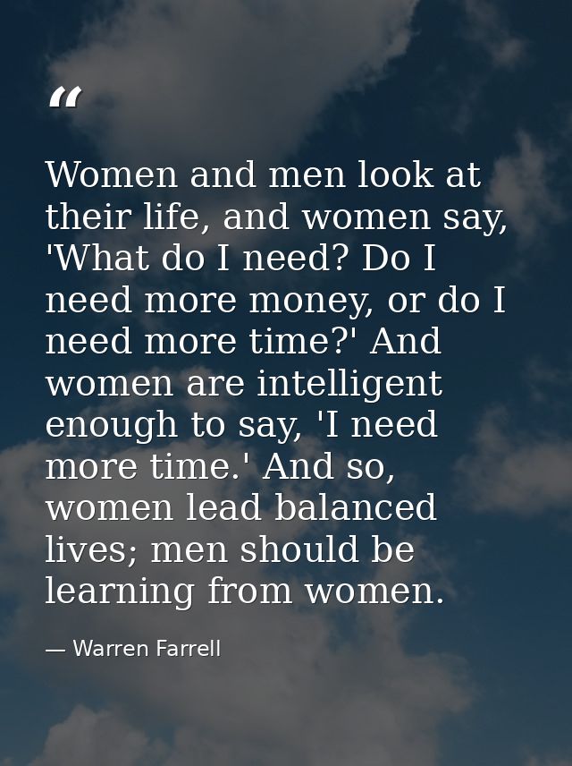 Women and men look at their life, and women say, 'What do I need? Do I need more money, or do I need more time?' And wom — Warren Farrell