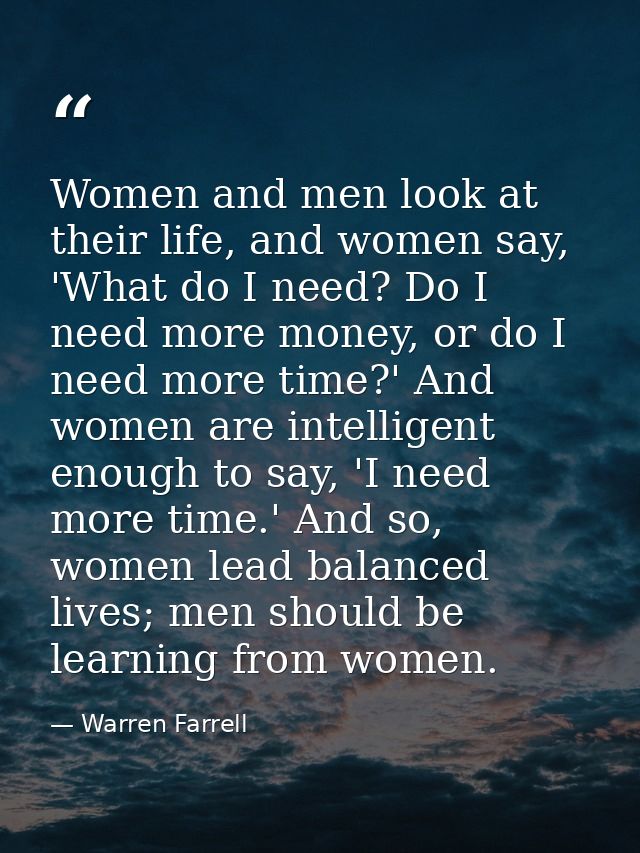 Women and men look at their life, and women say, 'What do I need? Do I need more money, or do I need more time?' And wom — Warren Farrell
