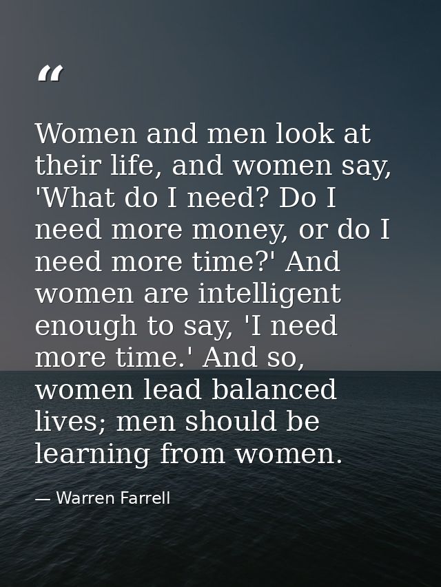 Women and men look at their life, and women say, 'What do I need? Do I need more money, or do I need more time?' And wom — Warren Farrell