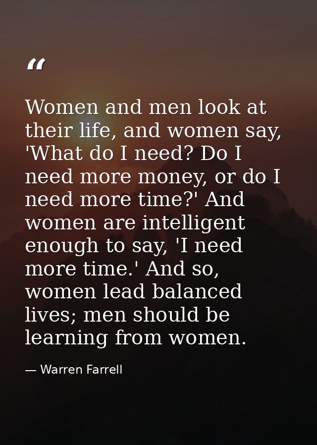 Women and men look at their life, and women say, 'What do I need? Do I need more money, or do I need more time?' And wom — Warren Farrell