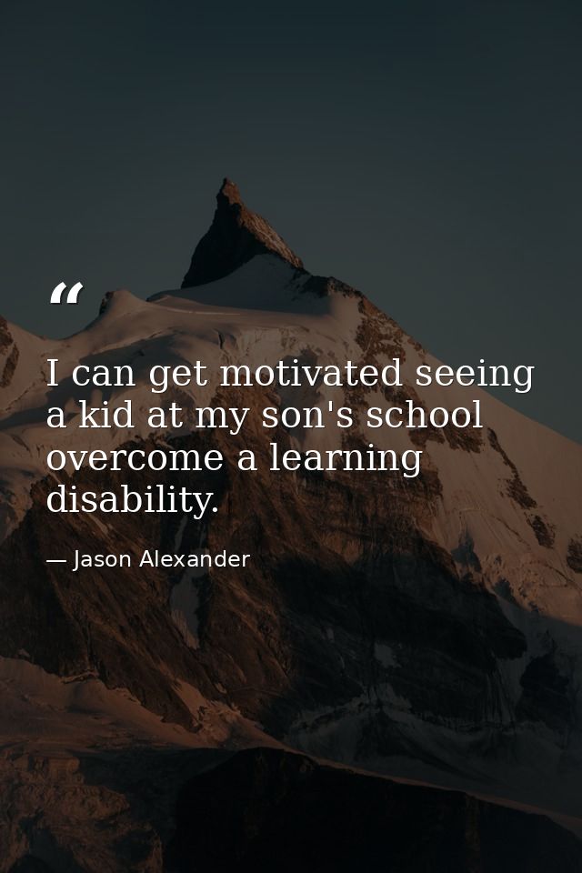 I can get motivated seeing a kid at my son's school overcome a learning disability. — Jason Alexander