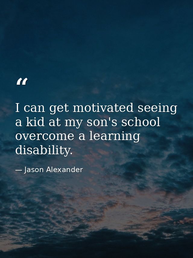 I can get motivated seeing a kid at my son's school overcome a learning disability. — Jason Alexander