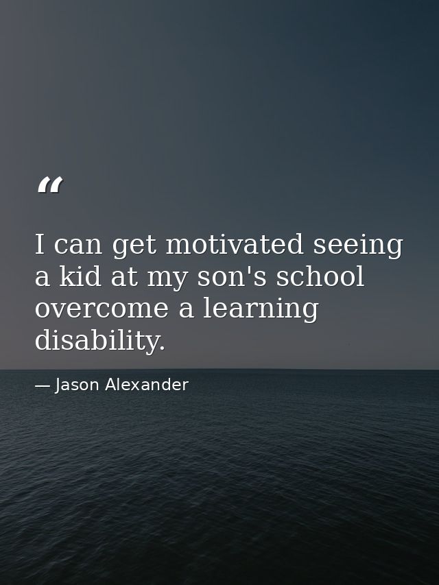 I can get motivated seeing a kid at my son's school overcome a learning disability. — Jason Alexander