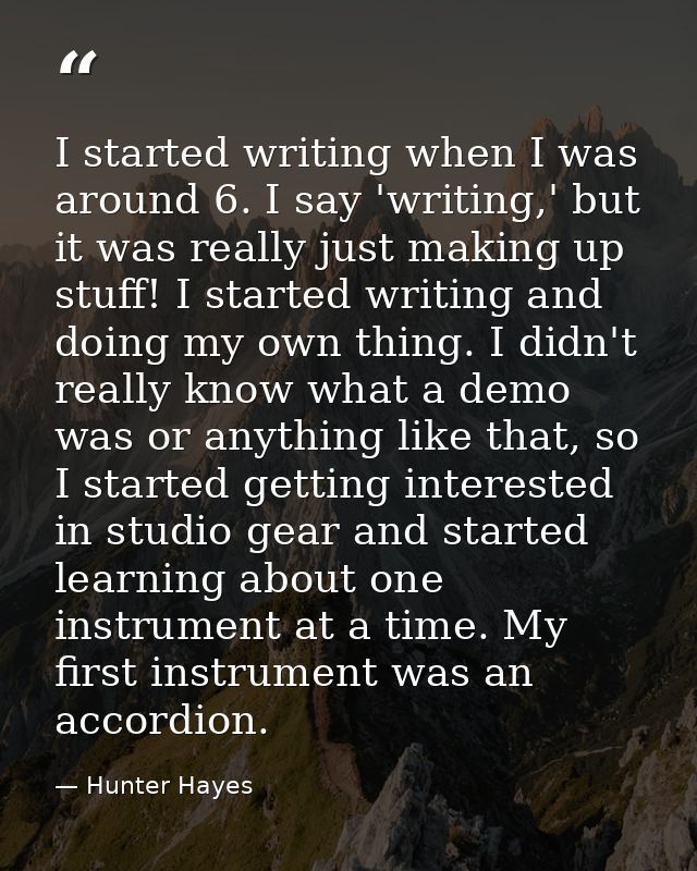 I started writing when I was around 6. I say 'writing,' but it was really just making up stuff! I started writing and do — Hunter Hayes