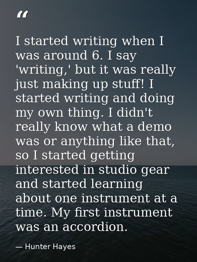 I started writing when I was around 6. I say 'writing,' but it was really just making up stuff! I started writing and do — Hunter Hayes