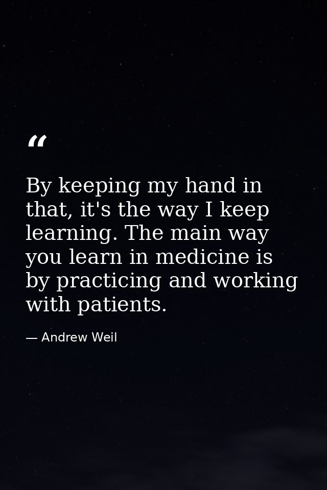 By keeping my hand in that, it's the way I keep learning. The main way you learn in medicine is by practicing and workin — Andrew Weil