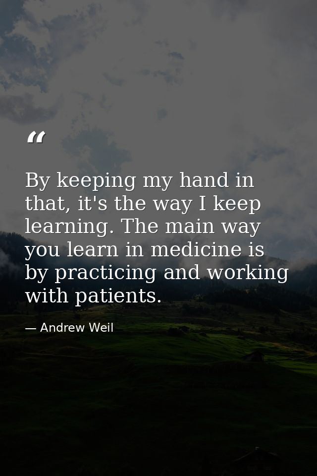By keeping my hand in that, it's the way I keep learning. The main way you learn in medicine is by practicing and workin — Andrew Weil