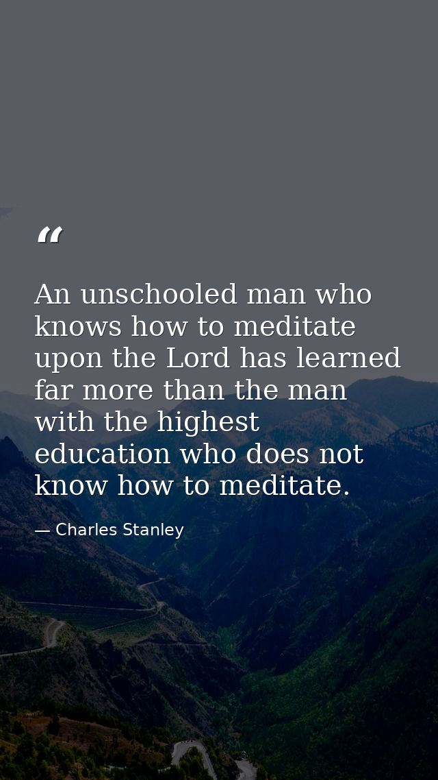 An unschooled man who knows how to meditate upon the Lord has learned far more than the man with the highest education w — Charles Stanley