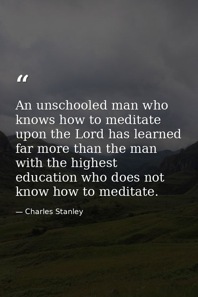 An unschooled man who knows how to meditate upon the Lord has learned far more than the man with the highest education w — Charles Stanley