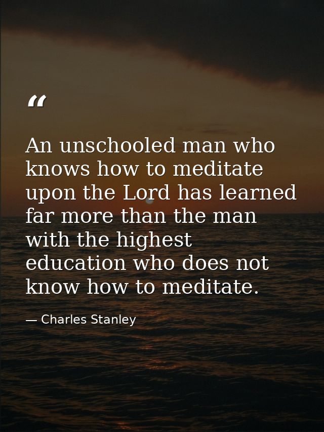 An unschooled man who knows how to meditate upon the Lord has learned far more than the man with the highest education w — Charles Stanley