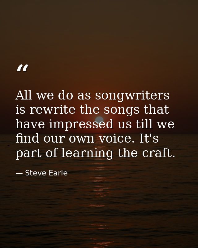 All we do as songwriters is rewrite the songs that have impressed us till we find our own voice. It's part of learning t — Steve Earle