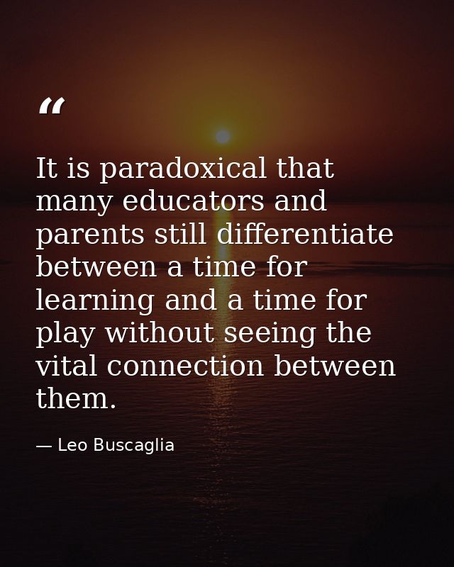 It is paradoxical that many educators and parents still differentiate between a time for learning and a time for play wi — Leo Buscaglia