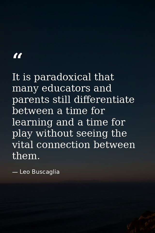 It is paradoxical that many educators and parents still differentiate between a time for learning and a time for play wi — Leo Buscaglia