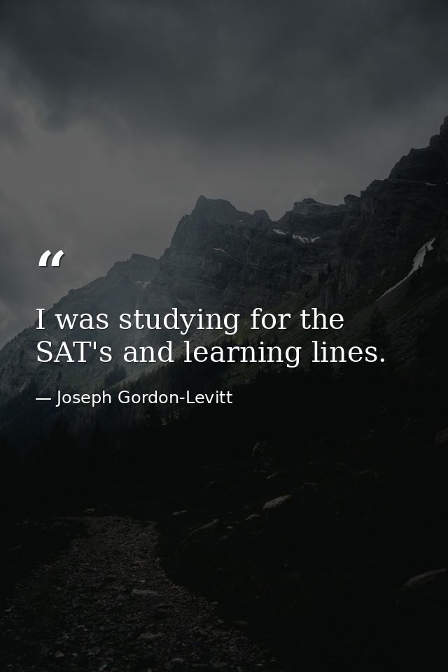 I was studying for the SAT's and learning lines. — Joseph Gordon-Levitt